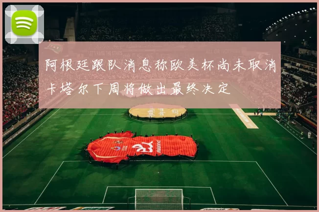 阿根廷跟队消息称欧美杯尚未取消卡塔尔下周将做出最终决定