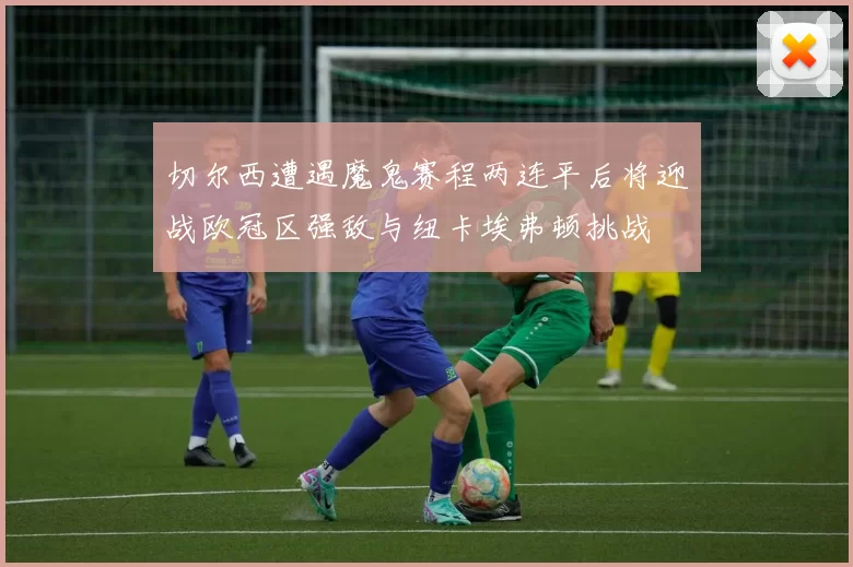 切尔西遭遇魔鬼赛程两连平后将迎战欧冠区强敌与纽卡埃弗顿挑战