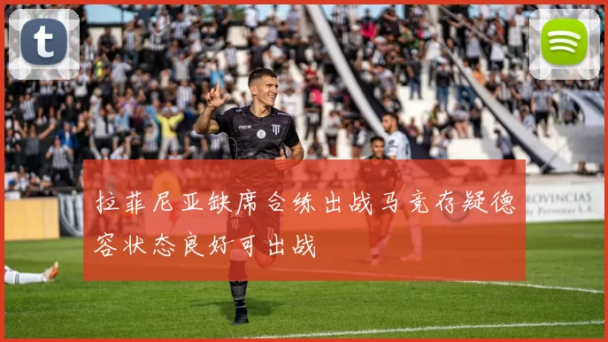 拉菲尼亚缺席合练出战马竞存疑德容状态良好可出战