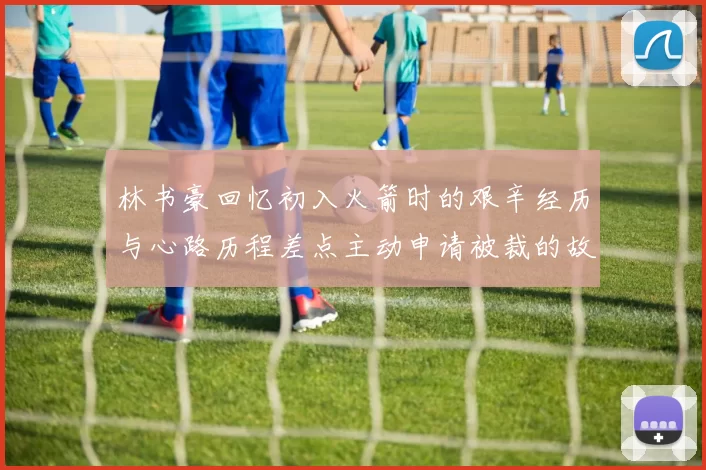 林书豪回忆初入火箭时的艰辛经历与心路历程差点主动申请被裁的故事