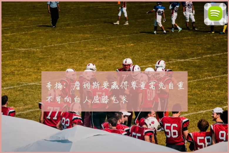 夸梅：詹姆斯要赢得尊重需先自重不可向白人屈膝乞求