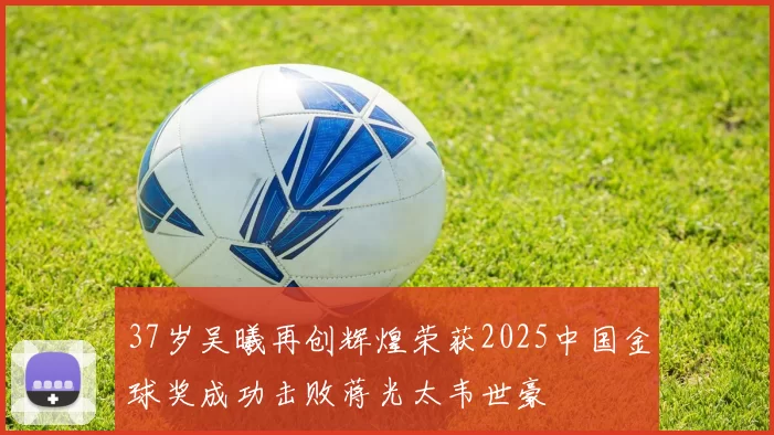 37岁吴曦再创辉煌荣获2025中国金球奖成功击败蒋光太韦世豪