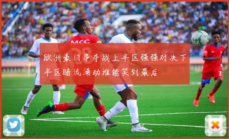 欧洲豪门争夺战上半区强强对决下半区暗流涌动谁能笑到最后
