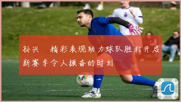 孙兴慜精彩表现助力球队胜利开启新赛季令人振奋的时刻