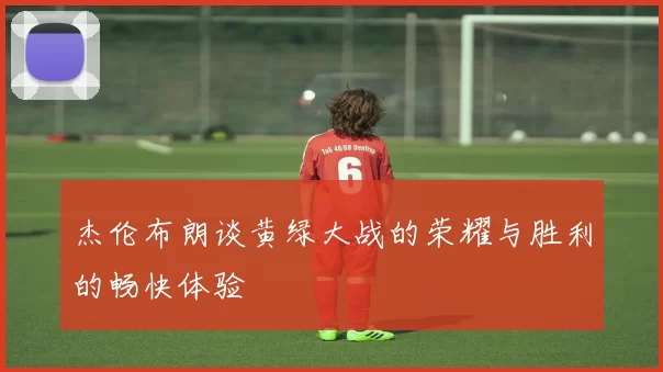 杰伦布朗谈黄绿大战的荣耀与胜利的畅快体验