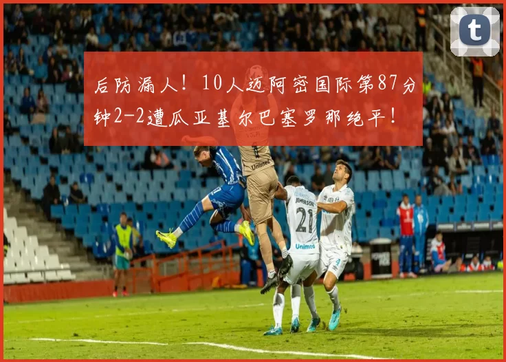 后防漏人！10人迈阿密国际第87分钟2-2遭瓜亚基尔巴塞罗那绝平！