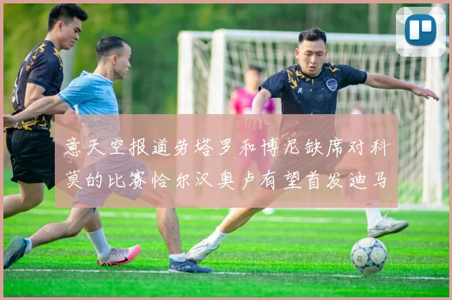 意天空报道劳塔罗和博尼缺席对科莫的比赛恰尔汉奥卢有望首发迪马尔科或将轮休