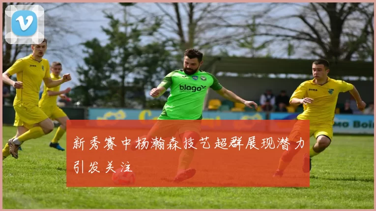 新秀赛中杨瀚森技艺超群展现潜力引发关注