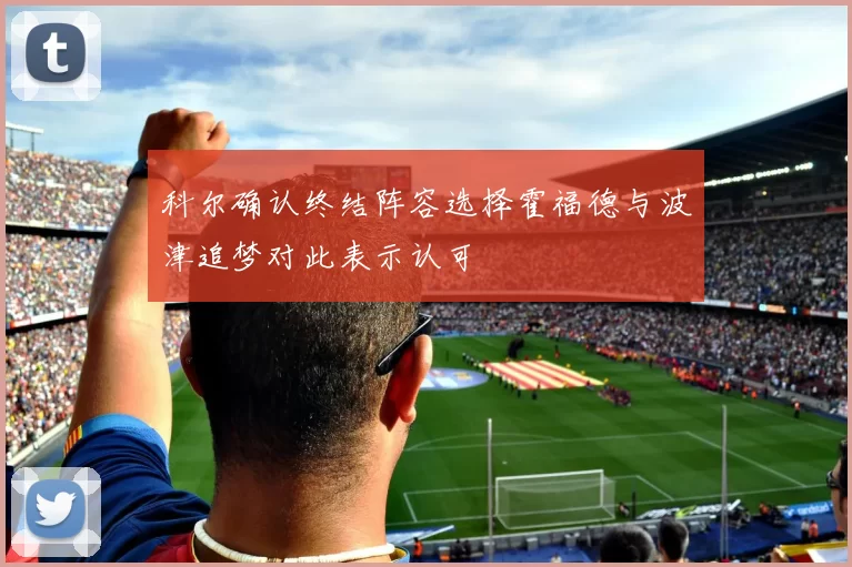 科尔确认终结阵容选择霍福德与波津追梦对此表示认可