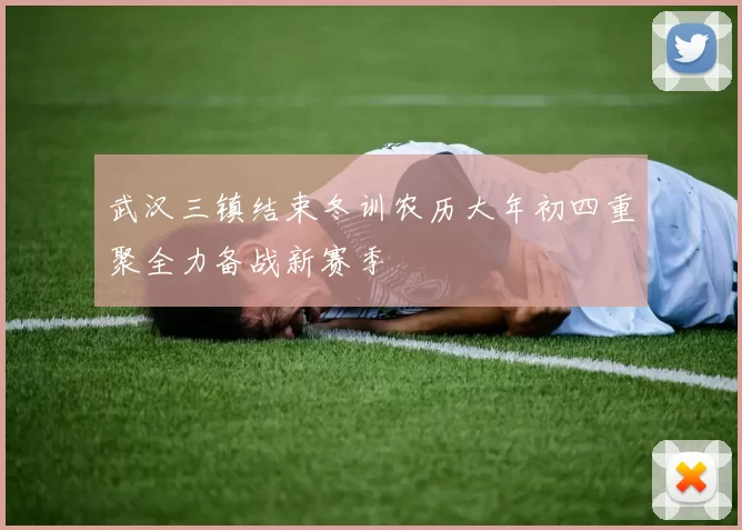 武汉三镇结束冬训农历大年初四重聚全力备战新赛季