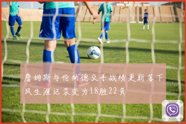 詹姆斯与伦纳德交手战绩更新落下风生涯记录变为18胜22负