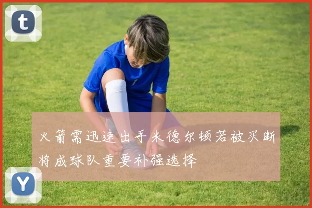 火箭需迅速出手米德尔顿若被买断将成球队重要补强选择