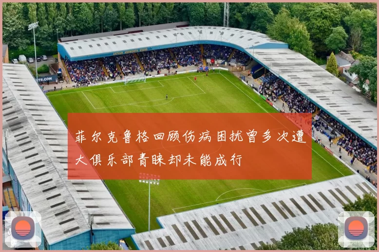 菲尔克鲁格回顾伤病困扰曾多次遭大俱乐部青睐却未能成行