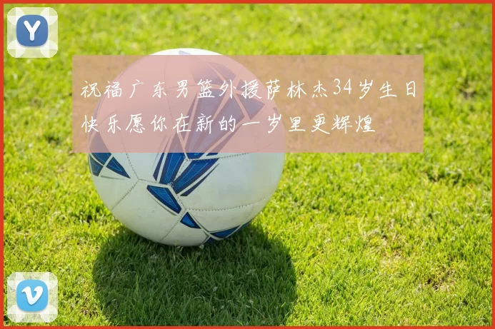 祝福广东男篮外援萨林杰34岁生日快乐愿你在新的一岁里更辉煌