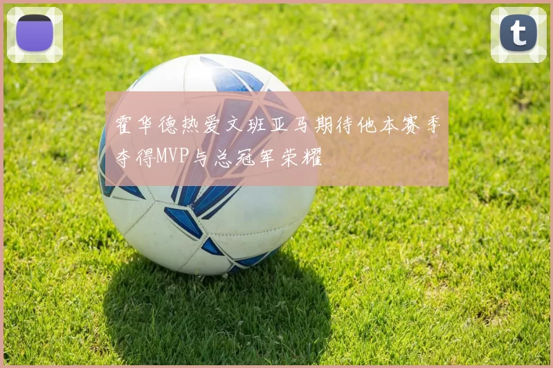 霍华德热爱文班亚马期待他本赛季夺得MVP与总冠军荣耀