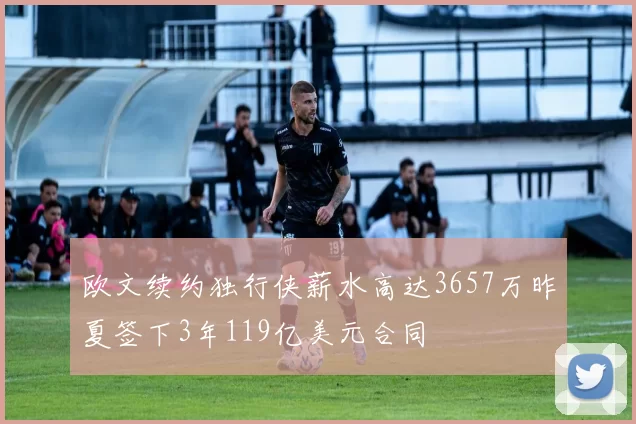 欧文续约独行侠薪水高达3657万昨夏签下3年119亿美元合同