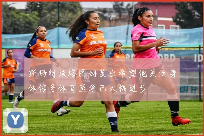 斯玛特谈塔图姆复出希望他关注身体信号体育医学已大幅进步