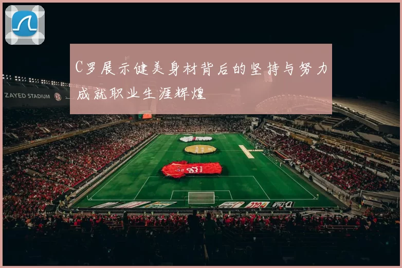C罗展示健美身材背后的坚持与努力成就职业生涯辉煌