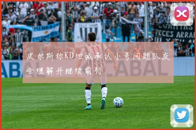 皮尔斯称KD坦诚承认小号问题队友会理解并继续前行