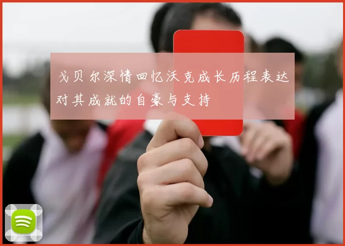 戈贝尔深情回忆沃克成长历程表达对其成就的自豪与支持