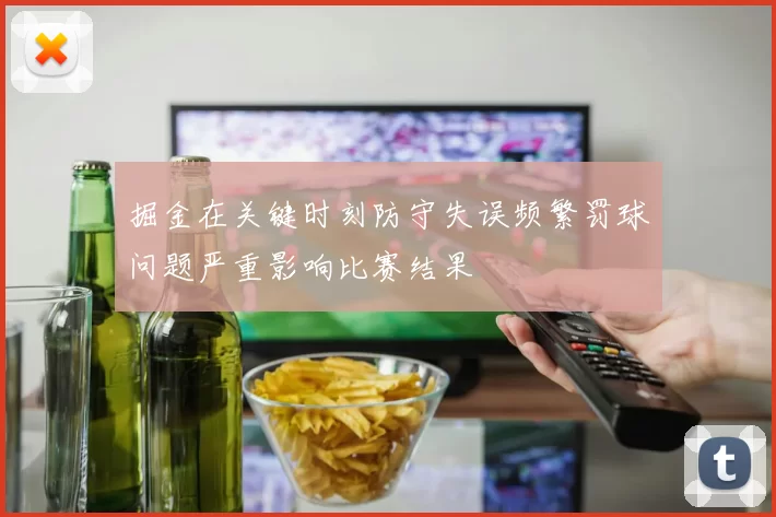 掘金在关键时刻防守失误频繁罚球问题严重影响比赛结果